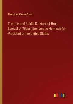 The Life and Public Services of Hon. Samuel J. Tilden, Democratic Nominee for President of the United States - Cook, Theodore Pease