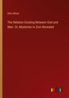 The Relation Existing Between God and Man. Or, Mysteries in Zion Revealed - Alfred, Otto