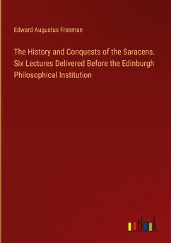 The History and Conquests of the Saracens. Six Lectures Delivered Before the Edinburgh Philosophical Institution - Freeman, Edward Augustus