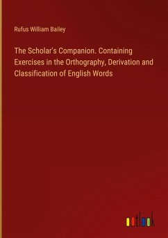 The Scholar's Companion. Containing Exercises in the Orthography, Derivation and Classification of English Words - Bailey, Rufus William