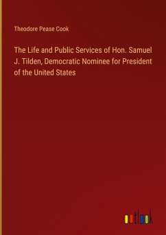 The Life and Public Services of Hon. Samuel J. Tilden, Democratic Nominee for President of the United States - Cook, Theodore Pease