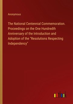 The National Centennial Commemoration. Proceedings on the One Hundredth Anniversary of the Introduction and Adoption of the &quote;Resolutions Respecting Independency&quote;