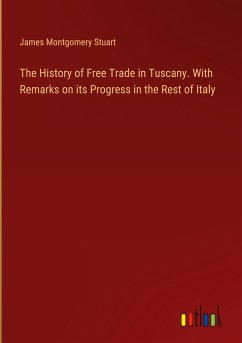 The History of Free Trade in Tuscany. With Remarks on its Progress in the Rest of Italy - Stuart, James Montgomery