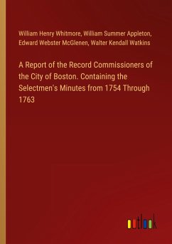 A Report of the Record Commissioners of the City of Boston. Containing the Selectmen's Minutes from 1754 Through 1763
