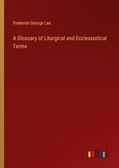 A Glossary of Liturgical and Ecclesiastical Terms - Lee, Frederick George