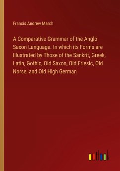 A Comparative Grammar of the Anglo Saxon Language. In which its Forms are Illustrated by Those of the Sankrit, Greek, Latin, Gothic, Old Saxon, Old Friesic, Old Norse, and Old High German - March, Francis Andrew