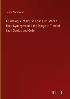 A Catalogue of British Fossil Crustacea. Their Synonyms and the Range in Time of Each Genius and Order