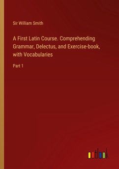 A First Latin Course. Comprehending Grammar, Delectus, and Exercise-book, with Vocabularies