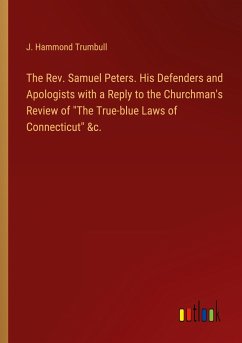 The Rev. Samuel Peters. His Defenders and Apologists with a Reply to the Churchman's Review of &quote;The True-blue Laws of Connecticut&quote; &c.