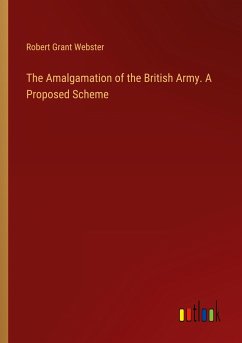 The Amalgamation of the British Army. A Proposed Scheme - Webster, Robert Grant