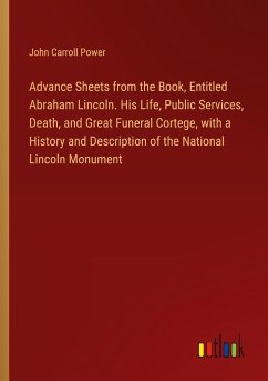 Advance Sheets from the Book, Entitled Abraham Lincoln. His Life, Public Services, Death, and Great Funeral Cortege, with a History and Description of the National Lincoln Monument - Power, John Carroll