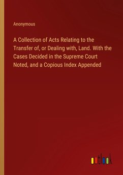 A Collection of Acts Relating to the Transfer of, or Dealing with, Land. With the Cases Decided in the Supreme Court Noted, and a Copious Index Appended - Anonymous