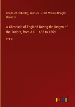 A Chronicle of England During the Reigns of the Tudors, from A.D. 1485 to 1559 - Wriothesley, Charles; Herald, Windsor; Hamilton, William Douglas