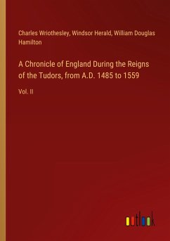 A Chronicle of England During the Reigns of the Tudors, from A.D. 1485 to 1559 - Wriothesley, Charles; Herald, Windsor; Hamilton, William Douglas