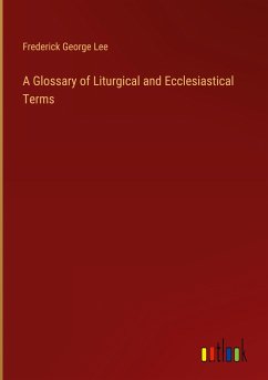 A Glossary of Liturgical and Ecclesiastical Terms - Lee, Frederick George