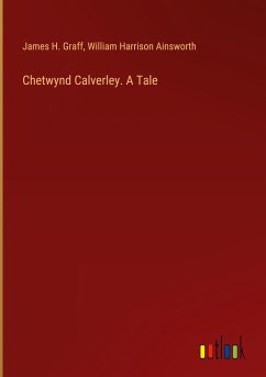 Chetwynd Calverley. A Tale - Graff, James H.; Ainsworth, William Harrison