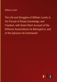 The Life and Struggles of William Lovett, in His Pursuit of Bread, Knowledge, and Freedom, with Some Short Account of the Different Associations He Belonged to, and of the Opinions He Entertained