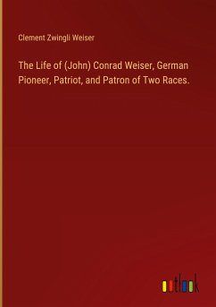 The Life of (John) Conrad Weiser, German Pioneer, Patriot, and Patron of Two Races. - Weiser, Clement Zwingli