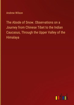 The Abode of Snow. Observations on a Journey from Chinese Tibet to the Indian Caucasus, Through the Upper Valley of the Himalaya - Wilson, Andrew