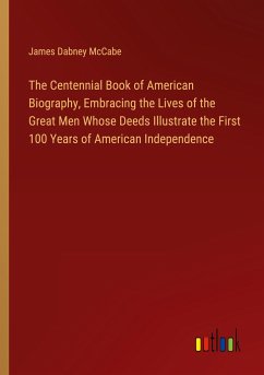 The Centennial Book of American Biography, Embracing the Lives of the Great Men Whose Deeds Illustrate the First 100 Years of American Independence - Mccabe, James Dabney