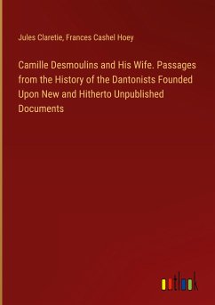 Camille Desmoulins and His Wife. Passages from the History of the Dantonists Founded Upon New and Hitherto Unpublished Documents