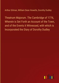 Theatrum Majorum. The Cambridge of 1776, Wherein is Set Forth an Account of the Town, and of the Events it Witnessed, with which is Incorporated the Diary of Dorothy Dudley