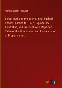 Select Notes on the International Sabbath School Lessons for 1877. Explanatory, Illustrative, and Practical, with Maps and Table of the Signification and Pronunciation of Proper Names - Peloubet, Francis Nathan