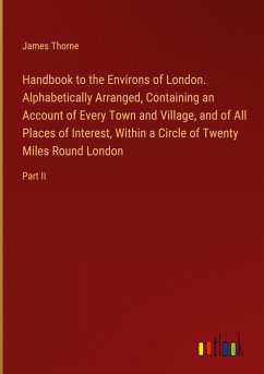 Handbook to the Environs of London. Alphabetically Arranged, Containing an Account of Every Town and Village, and of All Places of Interest, Within a Circle of Twenty Miles Round London