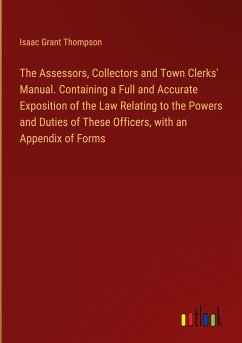 The Assessors, Collectors and Town Clerks' Manual. Containing a Full and Accurate Exposition of the Law Relating to the Powers and Duties of These Officers, with an Appendix of Forms - Thompson, Isaac Grant