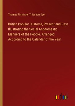 British Popular Customs, Present and Past. Illustrating the Social Anddomestic Manners of the People. Arranged According to the Calendar of the Year - Dyer, Thomas Firminger Thiselton