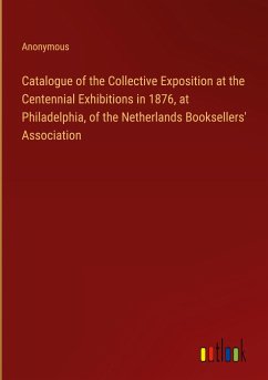 Catalogue of the Collective Exposition at the Centennial Exhibitions in 1876, at Philadelphia, of the Netherlands Booksellers' Association - Anonymous