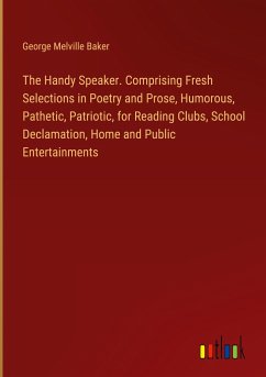 The Handy Speaker. Comprising Fresh Selections in Poetry and Prose, Humorous, Pathetic, Patriotic, for Reading Clubs, School Declamation, Home and Public Entertainments