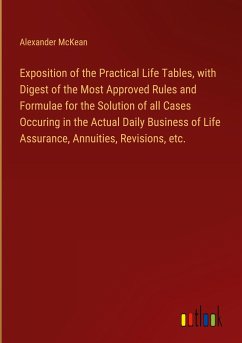 Exposition of the Practical Life Tables, with Digest of the Most Approved Rules and Formulae for the Solution of all Cases Occuring in the Actual Daily Business of Life Assurance, Annuities, Revisions, etc. - McKean, Alexander