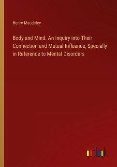 Body and Mind. An Inquiry into Their Connection and Mutual Influence, Specially in Reference to Mental Disorders - Maudsley, Henry