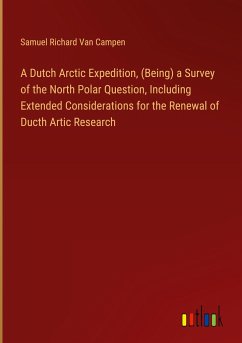 A Dutch Arctic Expedition, (Being) a Survey of the North Polar Question, Including Extended Considerations for the Renewal of Ducth Artic Research - Campen, Samuel Richard Van