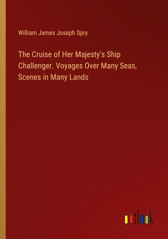 The Cruise of Her Majesty's Ship Challenger. Voyages Over Many Seas, Scenes in Many Lands - Spry, William James Joseph