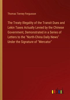 The Treaty Illegality of the Transit Dues and Lekin Taxes Actually Levied by the Chinese Government, Demonstrated in a Series of Letters to the &quote;North-China Daily News&quote; Under the Signature of &quote;Mercator&quote;