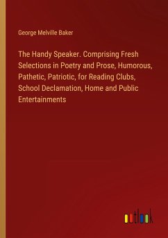 The Handy Speaker. Comprising Fresh Selections in Poetry and Prose, Humorous, Pathetic, Patriotic, for Reading Clubs, School Declamation, Home and Public Entertainments - Baker, George Melville