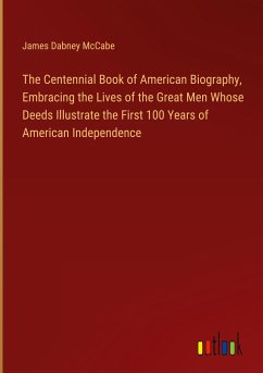 The Centennial Book of American Biography, Embracing the Lives of the Great Men Whose Deeds Illustrate the First 100 Years of American Independence - Mccabe, James Dabney
