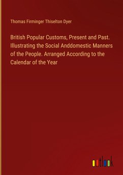 British Popular Customs, Present and Past. Illustrating the Social Anddomestic Manners of the People. Arranged According to the Calendar of the Year - Dyer, Thomas Firminger Thiselton