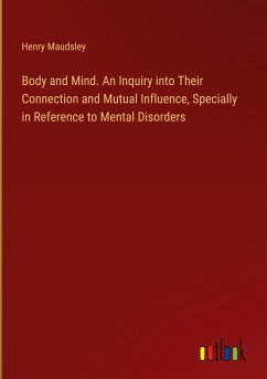 Body and Mind. An Inquiry into Their Connection and Mutual Influence, Specially in Reference to Mental Disorders - Maudsley, Henry