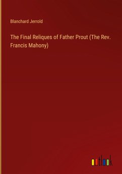 The Final Reliques of Father Prout (The Rev. Francis Mahony) - Jerrold, Blanchard