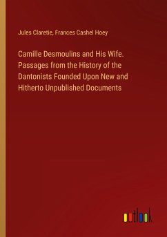 Camille Desmoulins and His Wife. Passages from the History of the Dantonists Founded Upon New and Hitherto Unpublished Documents