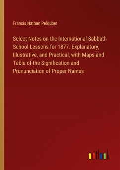 Select Notes on the International Sabbath School Lessons for 1877. Explanatory, Illustrative, and Practical, with Maps and Table of the Signification and Pronunciation of Proper Names - Peloubet, Francis Nathan
