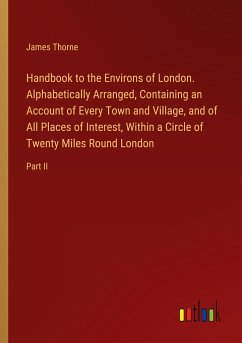 Handbook to the Environs of London. Alphabetically Arranged, Containing an Account of Every Town and Village, and of All Places of Interest, Within a Circle of Twenty Miles Round London - Thorne, James