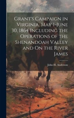 Grant's Campaign in Virginia, May 1-June 30, 1864 Including the Operations of the Shenandoah Valley and On the River James - Anderson, John H