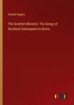 The Scottish Minstrel. The Songs of Scotland Subsequent to Burns - Rogers, Charles