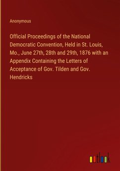Official Proceedings of the National Democratic Convention, Held in St. Louis, Mo., June 27th, 28th and 29th, 1876 with an Appendix Containing the Letters of Acceptance of Gov. Tilden and Gov. Hendricks - Anonymous