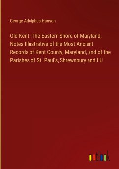 Old Kent. The Eastern Shore of Maryland, Notes Illustrative of the Most Ancient Records of Kent County, Maryland, and of the Parishes of St. Paul's, Shrewsbury and I U