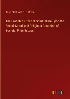 The Probable Effect of Spiritualism Upon the Social, Moral, and Religious Condition of Society. Prize Essays - Blackwell, Anna; Green, G. F.